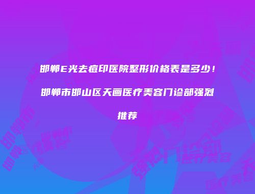 邯郸E光去痘印医院整形价格表是多少！邯郸市邯山区天画医疗美容门诊部强烈推荐