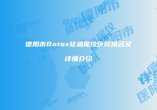 德阳市Botox祛鱼尾纹医院排名及详细介绍