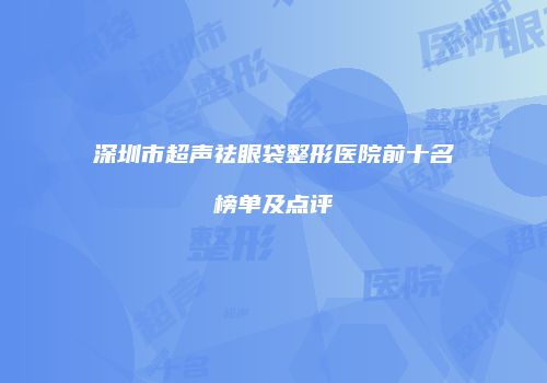 深圳市超声祛眼袋整形医院前十名榜单及点评