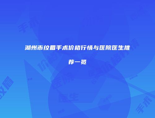湖州市纹眉手术价格行情与医院医生推荐一览