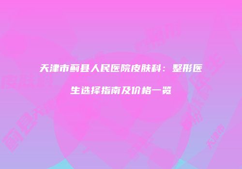 天津市蓟县人民医院皮肤科:整形医生选择指南及价格一览