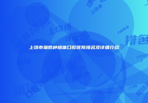 上饶市瑞锆种植体口腔医院排名及详细介绍