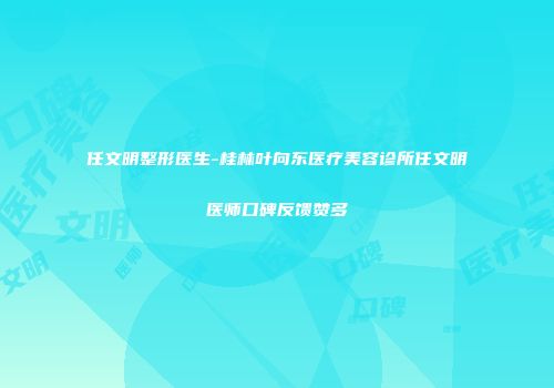 任文明整形医生-桂林叶向东医疗美容诊所任文明医师口碑反馈赞多