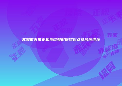 赤峰市五家正规提臀整形医院盘点及名医推荐