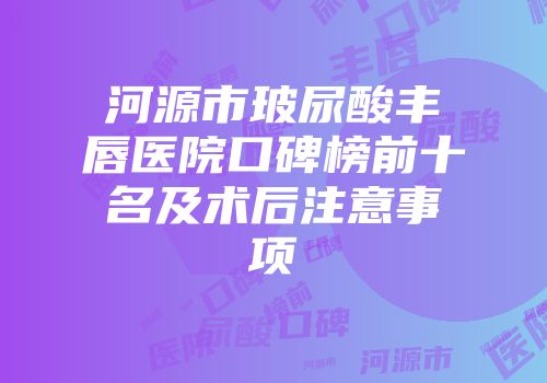 河源市玻尿酸丰唇医院口碑榜前十名及术后注意事项