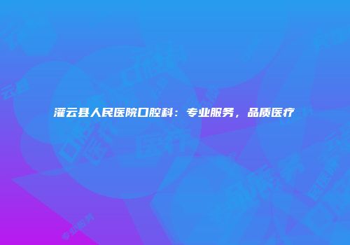 灌云县人民医院口腔科：专业服务，品质医疗