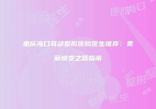 重庆海口耳部整形医院医生推荐：美丽蜕变之路指南