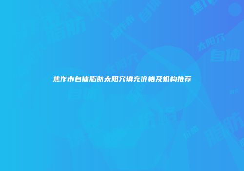 焦作市自体脂肪太阳穴填充价格及机构推荐