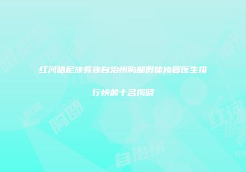 红河哈尼族彝族自治州胸部假体修复医生排行榜前十名揭晓