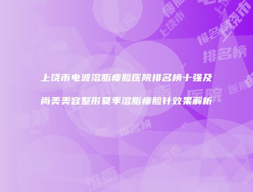 上饶市电波溶脂瘦脸医院排名榜十强及尚美美容整形夏季溶脂瘦脸针效果解析