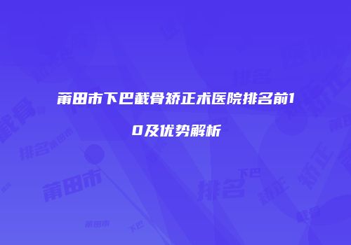 莆田市下巴截骨矫正术医院排名前10及优势解析