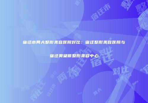 宿迁市两大整形美容医院对比：宿迁整形美容医院与宿迁奥黛丽整形美容中心