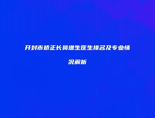开封市矫正长鼻增生医生排名及专业情况解析