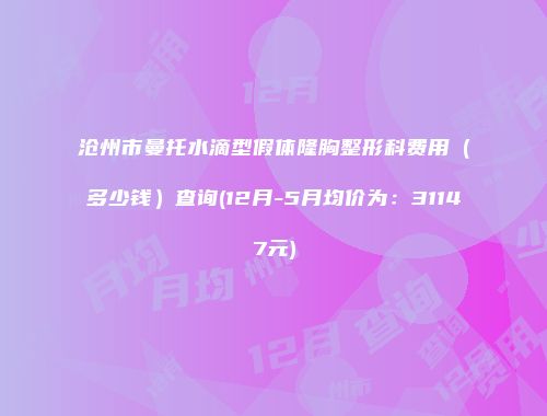 沧州市曼托水滴型假体隆胸整形科费用（多少钱）查询(12月-5月均价为：31147元)