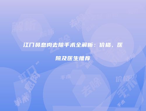 江门鼻息肉去除手术全解析：价格、医院及医生推荐