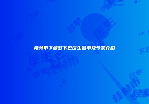 桂林市下颌双下巴医生名单及专家介绍