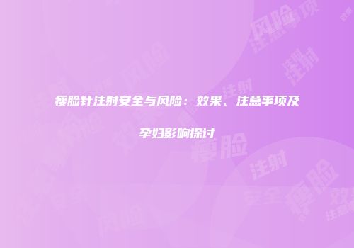 瘦脸针注射安全与风险:效果、注意事项及孕妇影响探讨