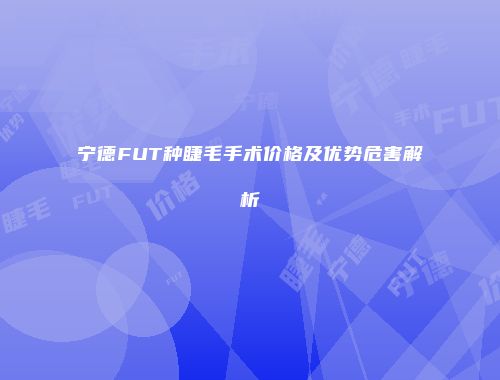 宁德FUT种睫毛手术价格及优势危害解析