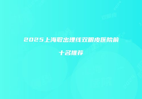 2025上海取出埋线双眼皮医院前十名推荐