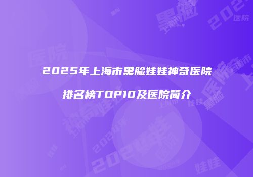2025年上海市黑脸娃娃神奇医院排名榜TOP10及医院简介
