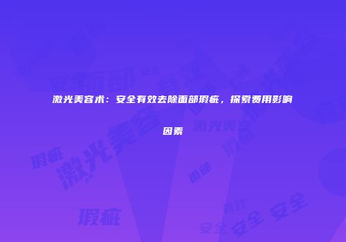 激光美容术：安全有效去除面部瑕疵，探索费用影响因素