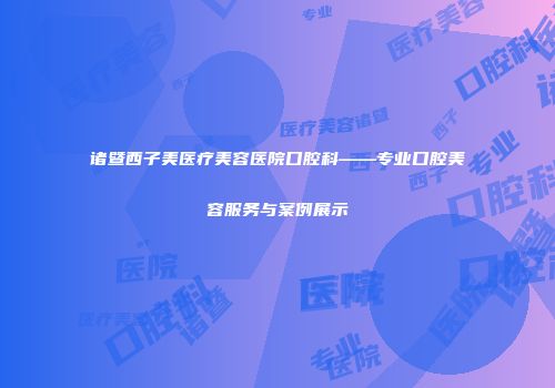 诸暨西子美医疗美容医院口腔科——专业口腔美容服务与案例展示