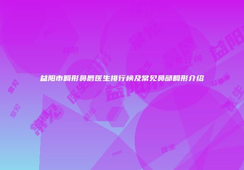 益阳市畸形鼻唇医生排行榜及常见鼻部畸形介绍