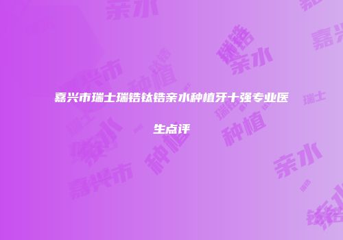 嘉兴市瑞士瑞锆钛锆亲水种植牙十强专业医生点评