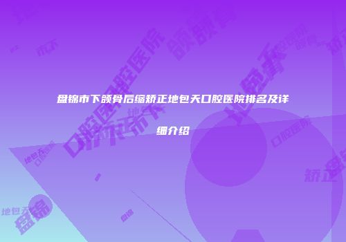 盘锦市下颌骨后缩矫正地包天口腔医院排名及详细介绍