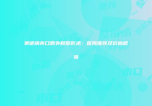 景德镇市口唇外翻整形术：医院推荐及价格概览