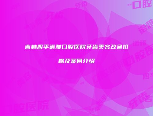 吉林四平诺雅口腔医院牙齿美容改色价格及案例介绍