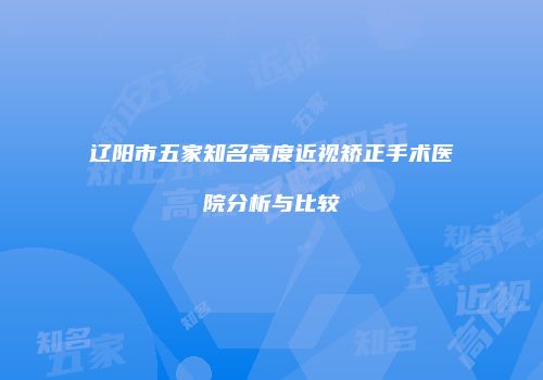 辽阳市五家知名高度近视矫正手术医院分析与比较