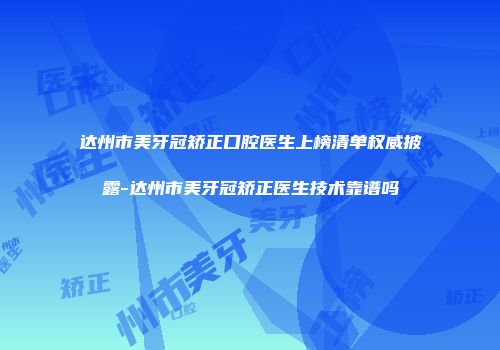 达州市美牙冠矫正口腔医生上榜清单权威披露-达州市美牙冠矫正医生技术靠谱吗