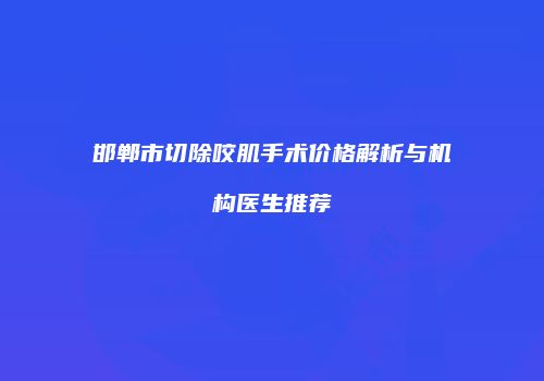 邯郸市切除咬肌手术价格解析与机构医生推荐