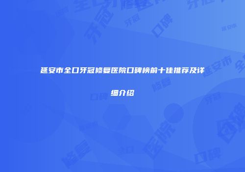 延安市全口牙冠修复医院口碑榜前十佳推荐及详细介绍