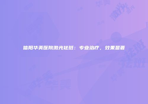 信阳华美医院激光祛斑:专业治疗,效果显著