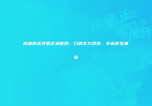 赤峰市虎牙矫正术医院：口碑实力双优，专业医生推荐