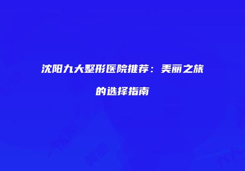 沈阳九大整形医院推荐:美丽之旅的选择指南