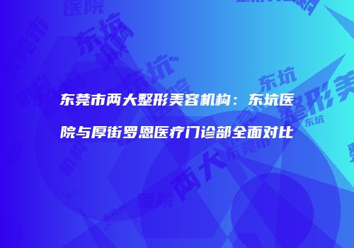 东莞市两大整形美容机构：东坑医院与厚街罗恩医疗门诊部全面对比