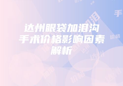 达州眼袋加泪沟手术价格影响因素解析