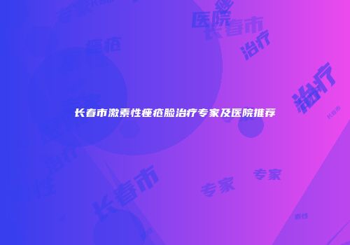 长春市激素性痤疮脸治疗专家及医院推荐