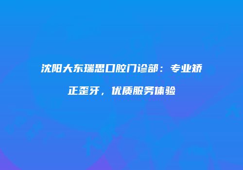 沈阳大东瑞思口腔门诊部:专业矫正歪牙,优质服务体验