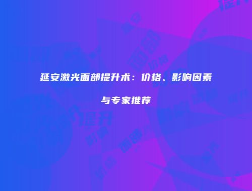 延安激光面部提升术：价格、影响因素与专家推荐