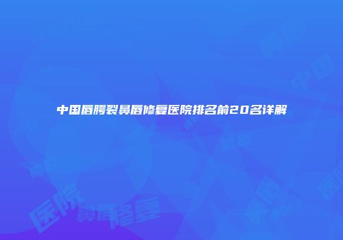中国唇腭裂鼻唇修复医院排名前20名详解