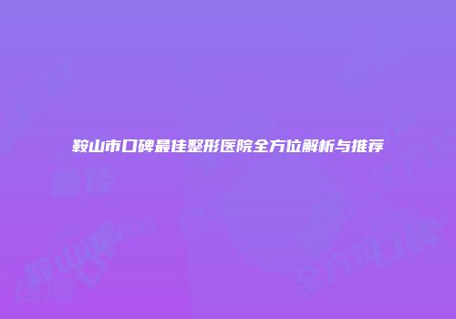 鞍山市口碑最佳整形医院全方位解析与推荐