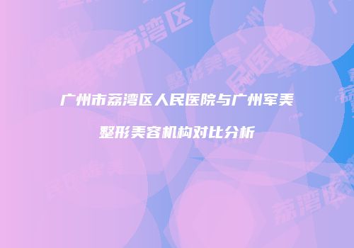 广州市荔湾区人民医院与广州军美整形美容机构对比分析