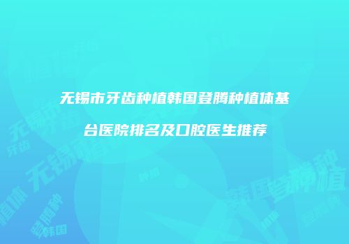 无锡市牙齿种植韩国登腾种植体基台医院排名及口腔医生推荐