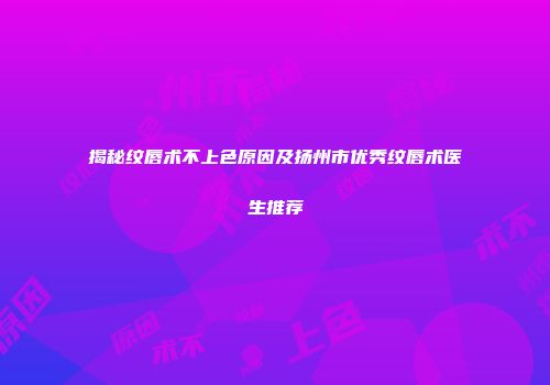 揭秘纹唇术不上色原因及扬州市优秀纹唇术医生推荐