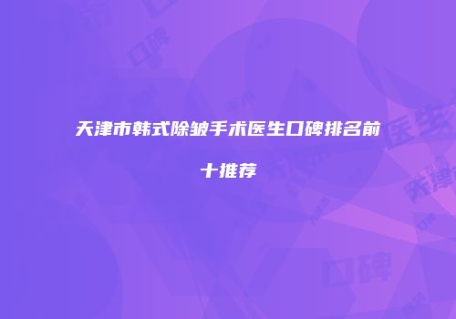天津市韩式除皱手术医生口碑排名前十推荐