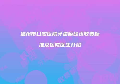 温州市口腔医院牙齿喷砂术收费标准及医院医生介绍